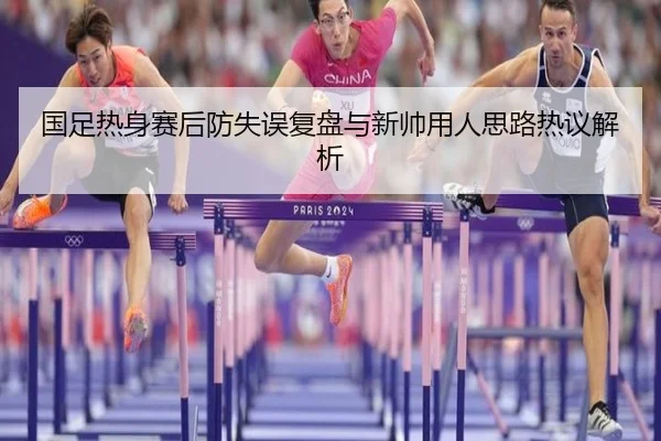 国足热身赛后防失误复盘与新帅用人思路热议解析