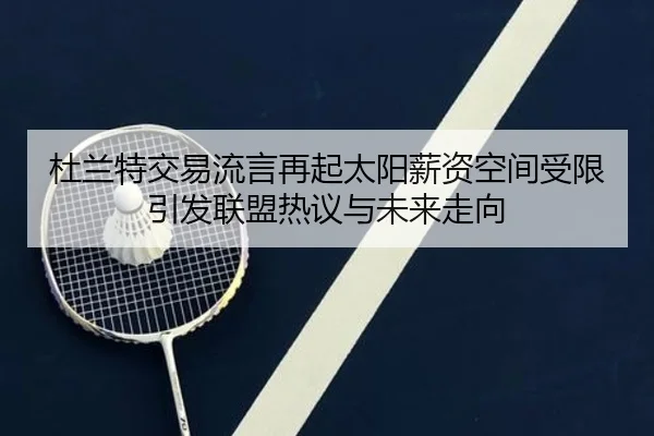 杜兰特交易流言再起太阳薪资空间受限引发联盟热议与未来走向